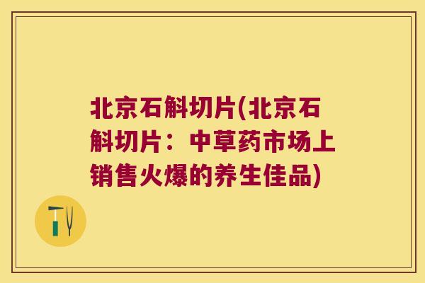 北京石斛切片(北京石斛切片：中草药市场上销售火爆的养生佳品)