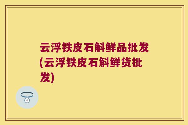云浮铁皮石斛鲜品批发(云浮铁皮石斛鲜货批发)