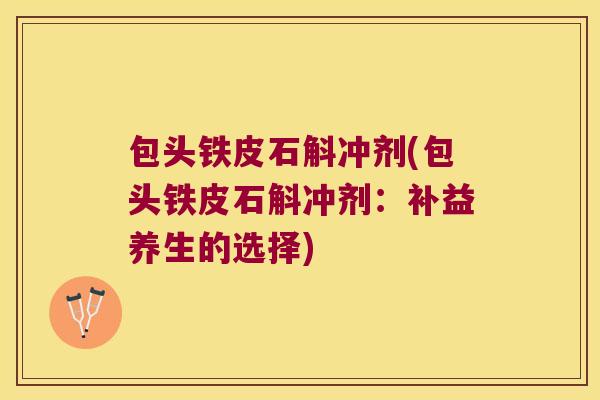 包头铁皮石斛冲剂(包头铁皮石斛冲剂：补益养生的选择)