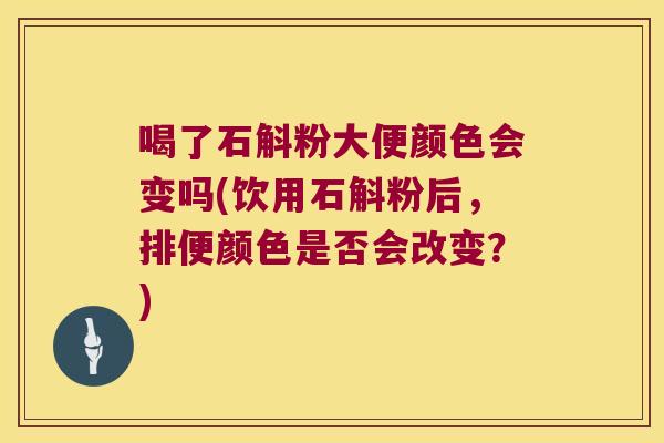 喝了石斛粉大便颜色会变吗(饮用石斛粉后，排便颜色是否会改变？)