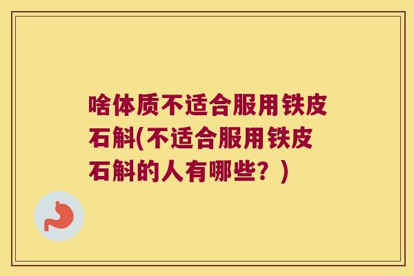 啥体质不适合服用铁皮石斛(不适合服用铁皮石斛的人有哪些？)