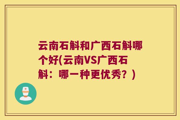 云南石斛和广西石斛哪个好(云南VS广西石斛：哪一种更优秀？)