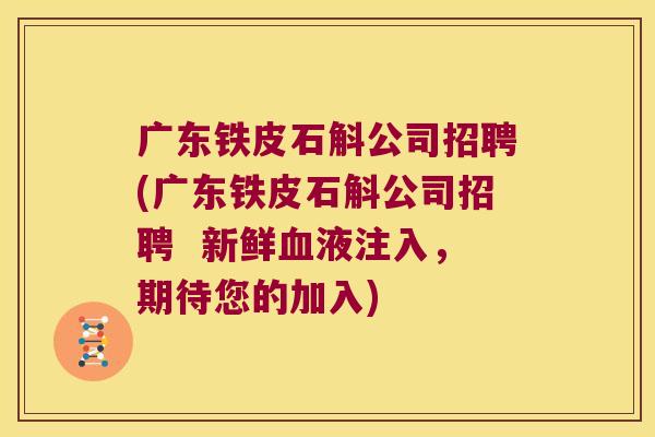 广东铁皮石斛公司招聘(广东铁皮石斛公司招聘  新鲜血液注入，期待您的加入)