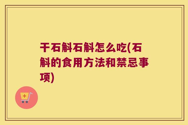 干石斛石斛怎么吃(石斛的食用方法和禁忌事项)