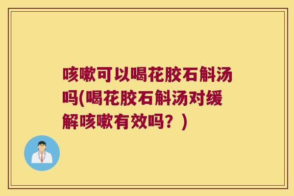 咳嗽可以喝花胶石斛汤吗(喝花胶石斛汤对缓解咳嗽有效吗？)