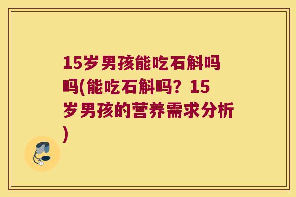 15岁男孩能吃石斛吗吗(能吃石斛吗？15岁男孩的营养需求分析)