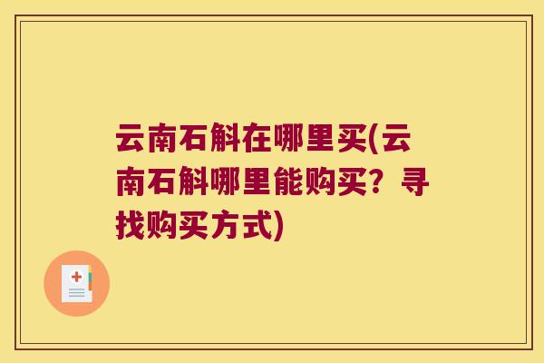 云南石斛在哪里买(云南石斛哪里能购买?寻找购买方式) 云南石斛在哪里买(云南石斛哪里能购买?寻找购买方式)