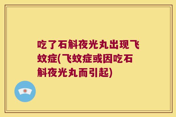 吃了石斛夜光丸出现飞蚊症(飞蚊症或因吃石斛夜光丸而引起)
