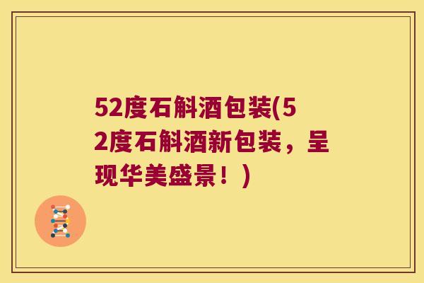52度石斛酒包装(52度石斛酒新包装，呈现华美盛景！)
