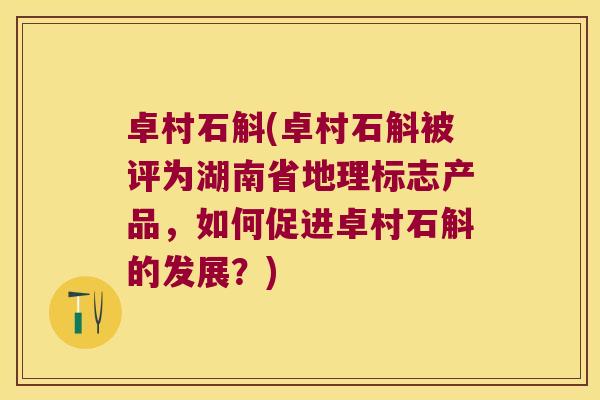 卓村石斛(卓村石斛被评为湖南省地理标志产品，如何促进卓村石斛的发展？)