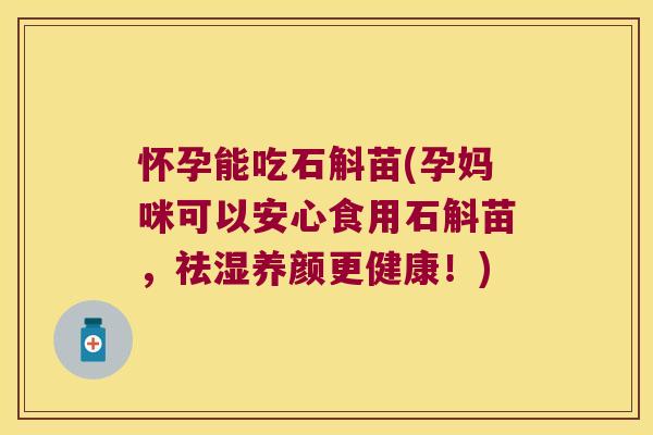 怀孕能吃石斛苗(孕妈咪可以安心食用石斛苗，祛湿养颜更健康！)