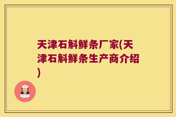 天津石斛鲜条厂家(天津石斛鲜条生产商介绍)