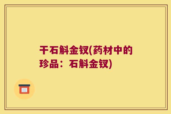 干石斛金钗(药材中的珍品：石斛金钗)