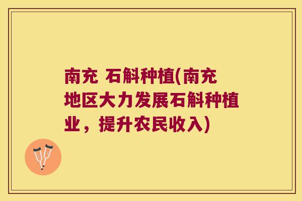 南充 石斛种植(南充地区大力发展石斛种植业，提升农民收入)
