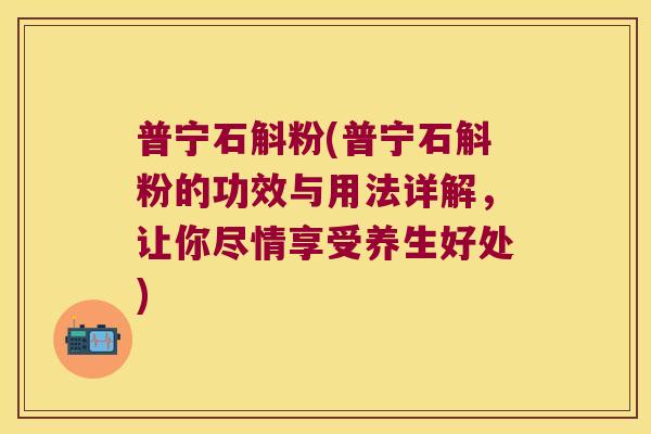 普宁石斛粉(普宁石斛粉的功效与用法详解，让你尽情享受养生好处)