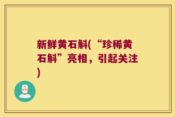 新鲜黄石斛(“珍稀黄石斛”亮相，引起关注)