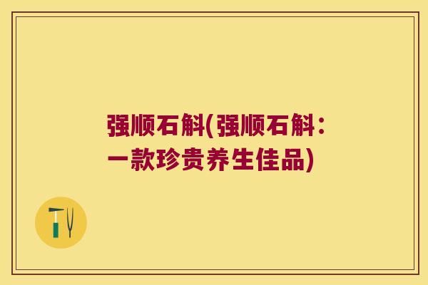 强顺石斛(强顺石斛：一款珍贵养生佳品)