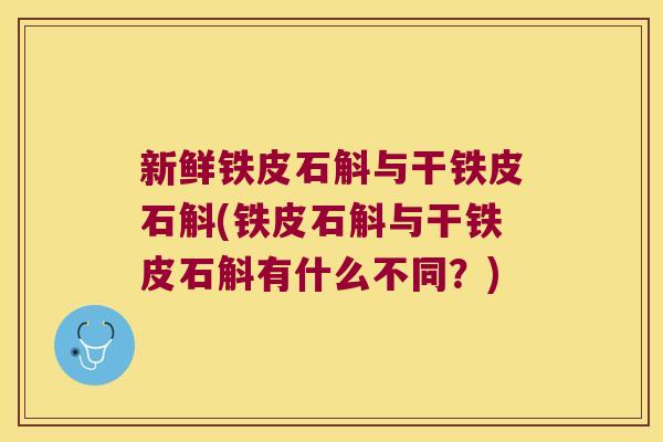 新鲜铁皮石斛与干铁皮石斛(铁皮石斛与干铁皮石斛有什么不同？)