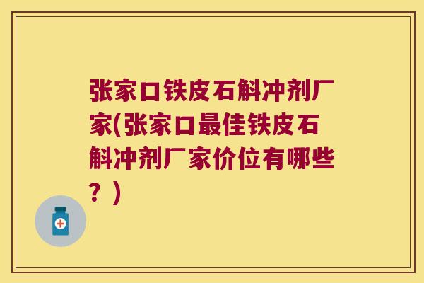 张家口铁皮石斛冲剂厂家(张家口佳铁皮石斛冲剂厂家价位有哪些？)