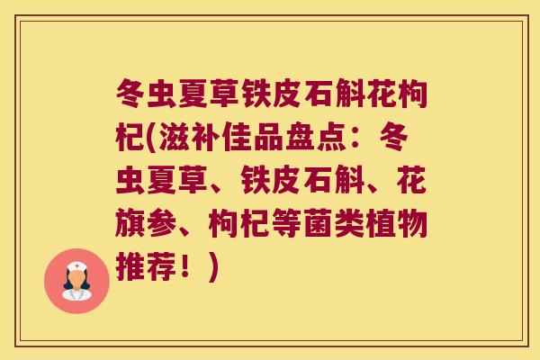 冬虫夏草铁皮石斛花枸杞(滋补佳品盘点：冬虫夏草、铁皮石斛、花旗参、枸杞等菌类植物推荐！)