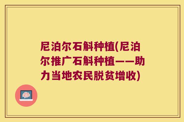 尼泊尔石斛种植(尼泊尔推广石斛种植——助力当地农民脱贫增收)