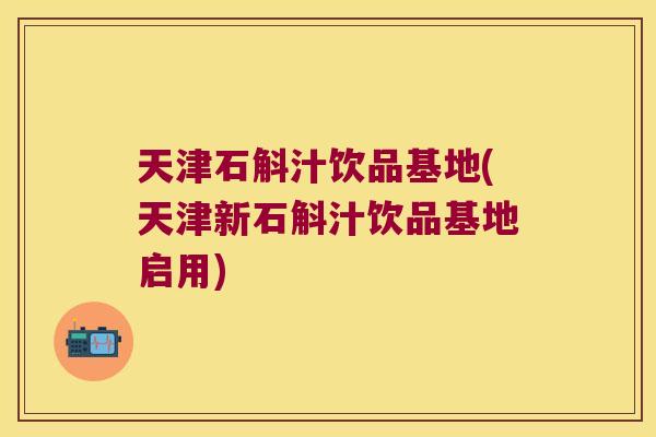 天津石斛汁饮品基地(天津新石斛汁饮品基地启用) 天津石斛汁饮品基地(天津新石斛汁饮品基地启用)