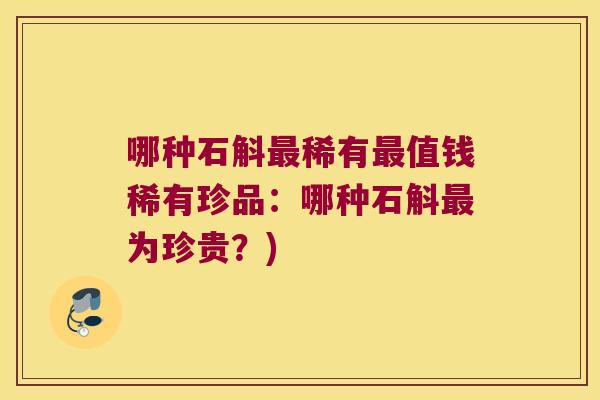 哪种石斛最稀有最值钱稀有珍品：哪种石斛最为珍贵？)