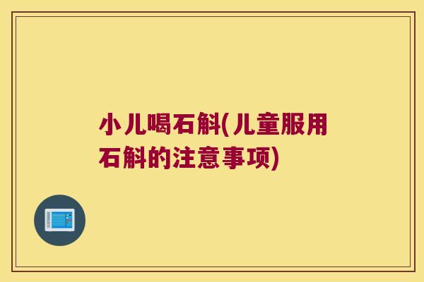 小儿喝石斛(儿童服用石斛的注意事项)