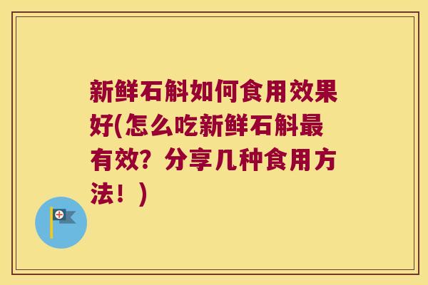 新鲜石斛如何食用效果好(怎么吃新鲜石斛最有效？分享几种食用方法！)