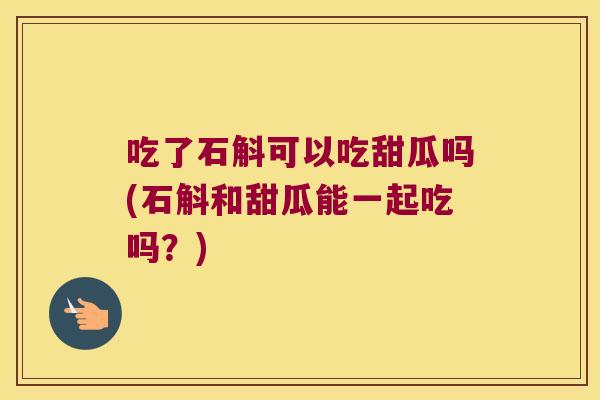 吃了石斛可以吃甜瓜吗(石斛和甜瓜能一起吃吗？)