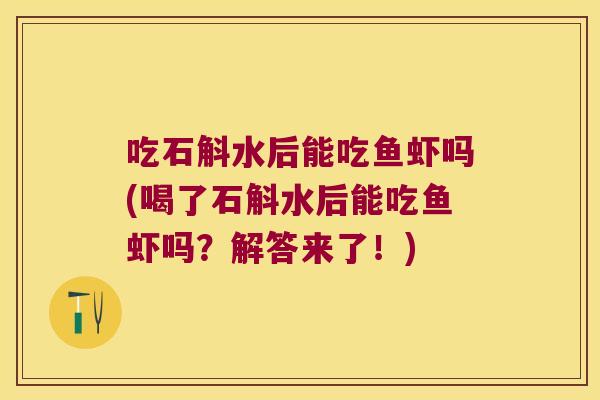 吃石斛水后能吃鱼虾吗(喝了石斛水后能吃鱼虾吗？解答来了！)