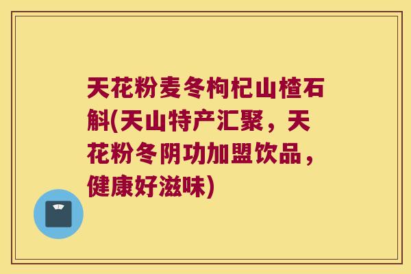 天花粉麦冬枸杞山楂石斛(天山特产汇聚，天花粉冬阴功加盟饮品，健康好滋味)