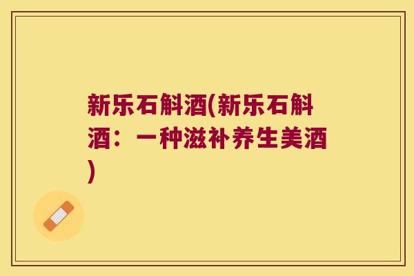 新乐石斛酒(新乐石斛酒：一种滋补养生美酒)