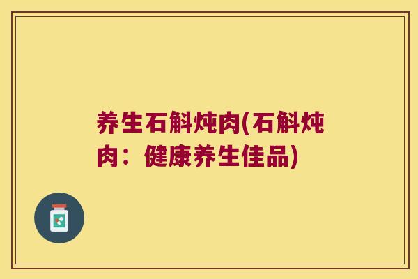 养生石斛炖肉(石斛炖肉：健康养生佳品)