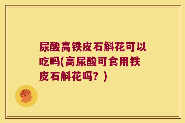 尿酸高铁皮石斛花可以吃吗(高尿酸可食用铁皮石斛花吗？)