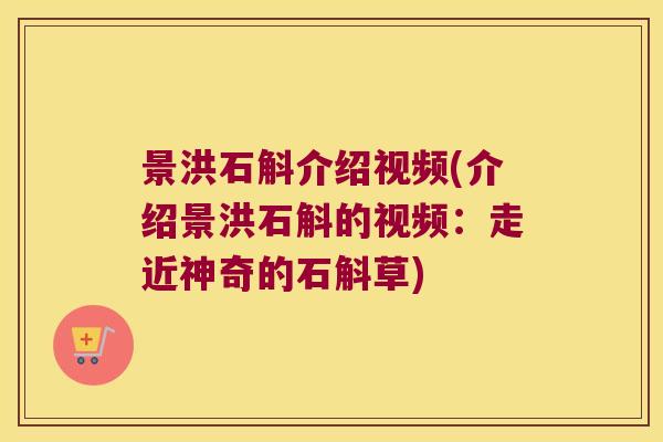 景洪石斛介绍视频(介绍景洪石斛的视频：走近神奇的石斛草)