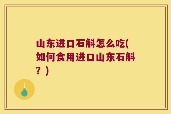 山东进口石斛怎么吃(如何食用进口山东石斛？)