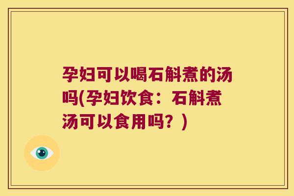 孕妇可以喝石斛煮的汤吗(孕妇饮食：石斛煮汤可以食用吗？)