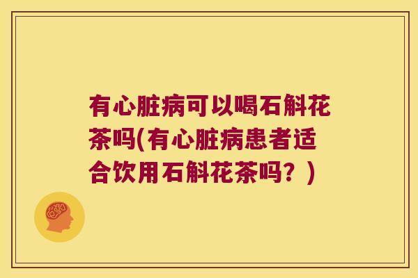 有心脏病可以喝石斛花茶吗(有心脏病患者适合饮用石斛花茶吗？)