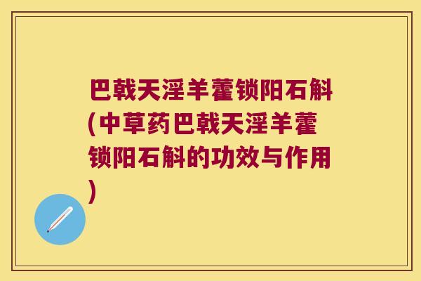 巴戟天淫羊藿锁阳石斛(中草药巴戟天淫羊藿锁阳石斛的功效与作用)