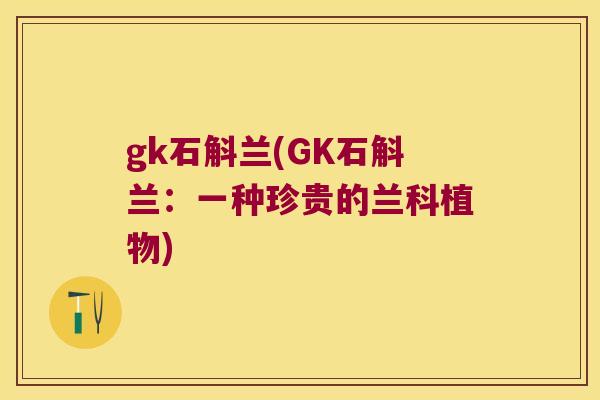 gk石斛兰(GK石斛兰:一种珍贵的兰科植物) gk石斛兰(GK石斛兰:一种珍贵的兰科植物)