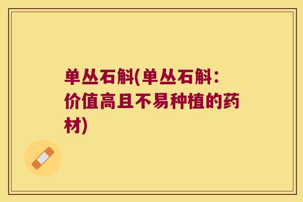 单丛石斛(单丛石斛：价值高且不易种植的药材)