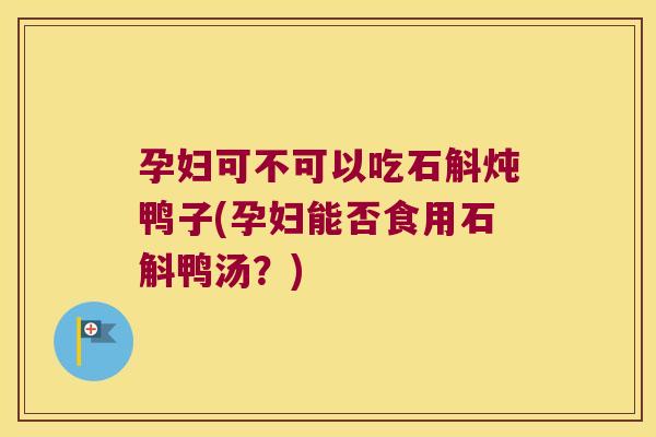 孕妇可不可以吃石斛炖鸭子(孕妇能否食用石斛鸭汤？)