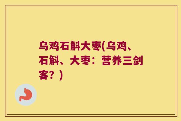 乌鸡石斛大枣(乌鸡、石斛、大枣：营养三剑客？)