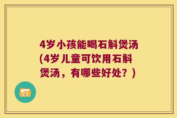 4岁小孩能喝石斛煲汤(4岁儿童可饮用石斛煲汤，有哪些好处？)