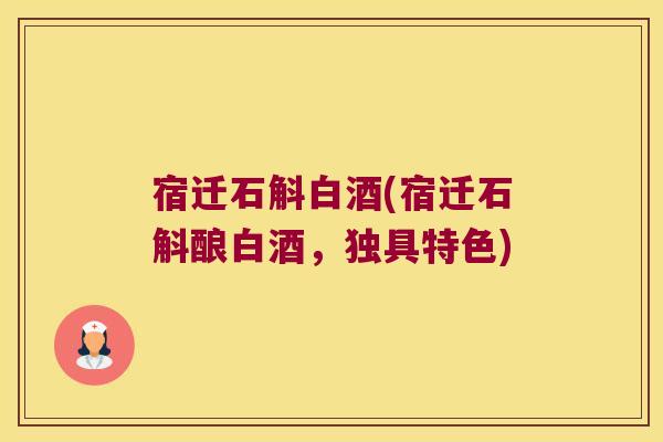 宿迁石斛白酒(宿迁石斛酿白酒，独具特色)