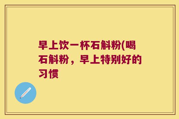 早上饮一杯石斛粉(喝石斛粉，早上特别好的习惯