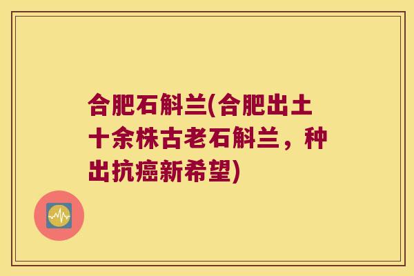合肥石斛兰(合肥出土十余株古老石斛兰，种出抗癌新希望)