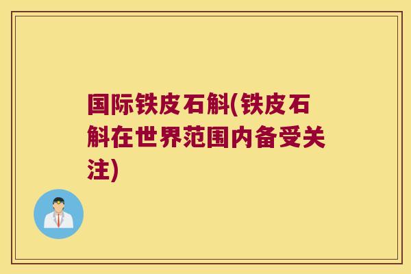 国际铁皮石斛(铁皮石斛在世界范围内备受关注)