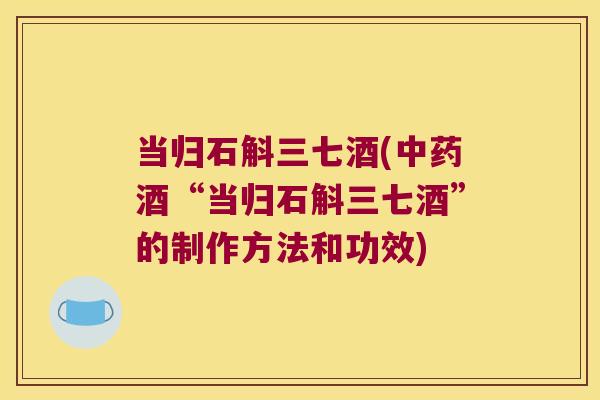 当归石斛三七酒(酒“当归石斛三七酒”的制作方法和功效) 当归石斛三七酒(酒“当归石斛三七酒”的制作方法和功效)